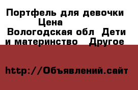 Портфель для девочки › Цена ­ 1 000 - Вологодская обл. Дети и материнство » Другое   